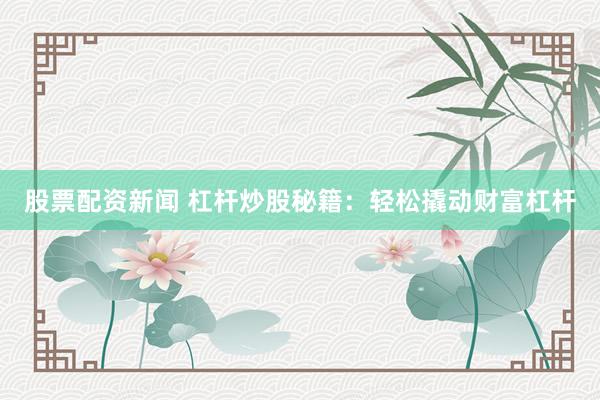 股票配资新闻 杠杆炒股秘籍：轻松撬动财富杠杆
