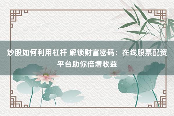 炒股如何利用杠杆 解锁财富密码：在线股票配资平台助你倍增收益