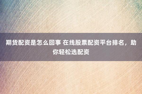 期货配资是怎么回事 在线股票配资平台排名，助你轻松选配资