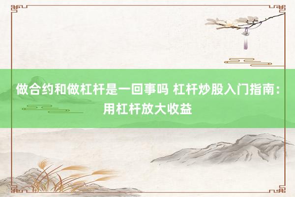 做合约和做杠杆是一回事吗 杠杆炒股入门指南：用杠杆放大收益
