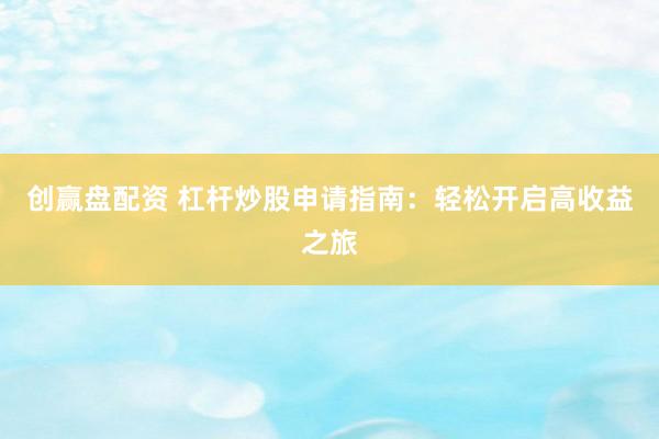 创赢盘配资 杠杆炒股申请指南：轻松开启高收益之旅
