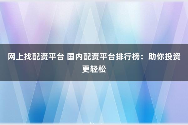 网上找配资平台 国内配资平台排行榜：助你投资更轻松