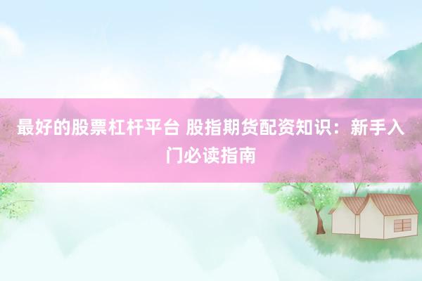 最好的股票杠杆平台 股指期货配资知识：新手入门必读指南
