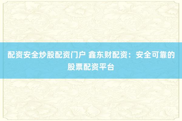 配资安全炒股配资门户 鑫东财配资：安全可靠的股票配资平台