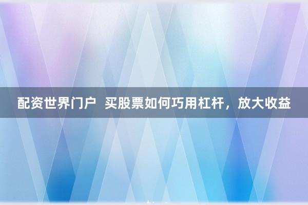 配资世界门户  买股票如何巧用杠杆，放大收益