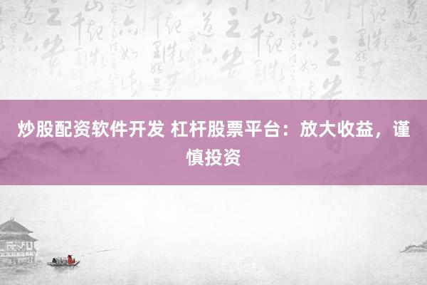 炒股配资软件开发 杠杆股票平台：放大收益，谨慎投资