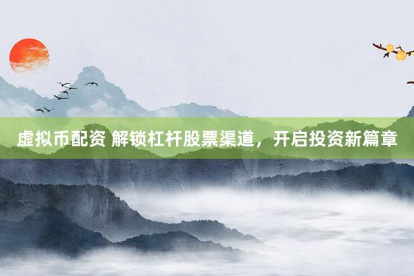 虚拟币配资 解锁杠杆股票渠道，开启投资新篇章