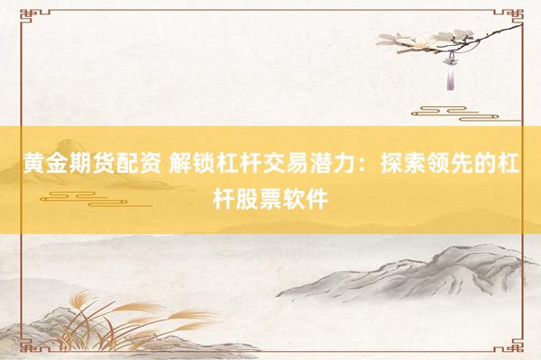 黄金期货配资 解锁杠杆交易潜力：探索领先的杠杆股票软件