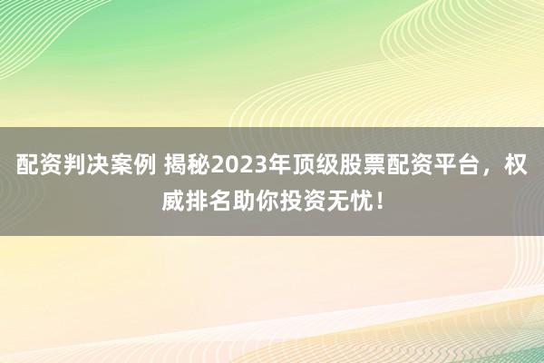 配资判决案例 揭秘2023年顶级股票配资平台，权威排名助你投资无忧！
