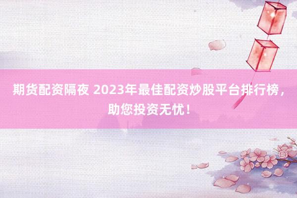 期货配资隔夜 2023年最佳配资炒股平台排行榜，助您投资无忧！