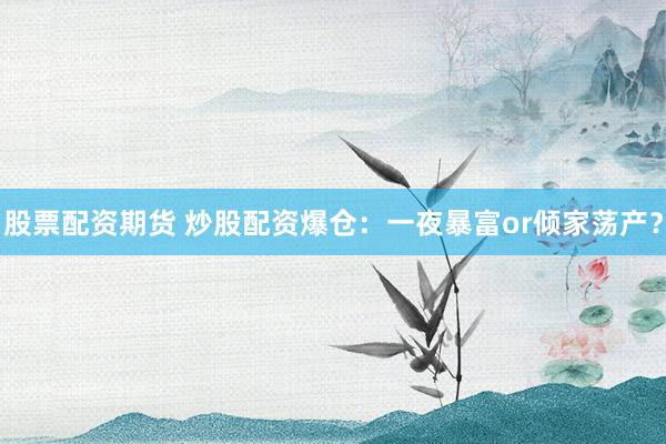 股票配资期货 炒股配资爆仓：一夜暴富or倾家荡产？