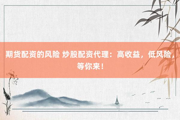 期货配资的风险 炒股配资代理：高收益，低风险，等你来！