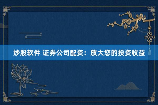 炒股软件 证券公司配资：放大您的投资收益