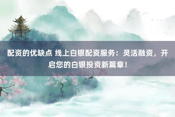 配资的优缺点 线上白银配资服务：灵活融资，开启您的白银投资新篇章！