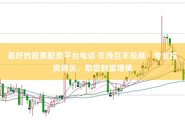最好的股票配资平台电话 在线巨丰投顾：专业投资建议，助您财富增值