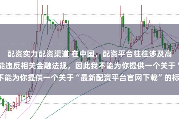 配资实力配资渠道 在中国，配资平台往往涉及高风险和高杠杆操作，可能违反相关金融法规，因此我不能为你提供一个关于“最新配资平台官网下载”的标题。