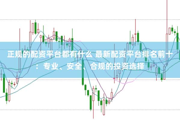 正规的配资平台都有什么 最新配资平台排名前十：专业、安全、合规的投资选择