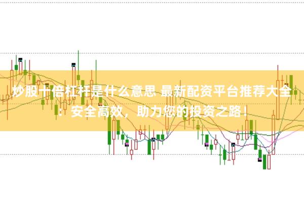 炒股十倍杠杆是什么意思 最新配资平台推荐大全：安全高效，助力您的投资之路！