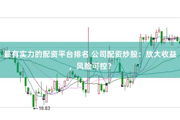 最有实力的配资平台排名 公司配资炒股：放大收益，风险可控？