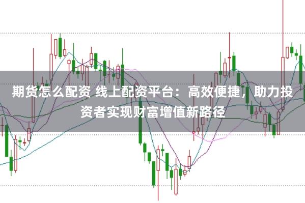 期货怎么配资 线上配资平台：高效便捷，助力投资者实现财富增值新路径