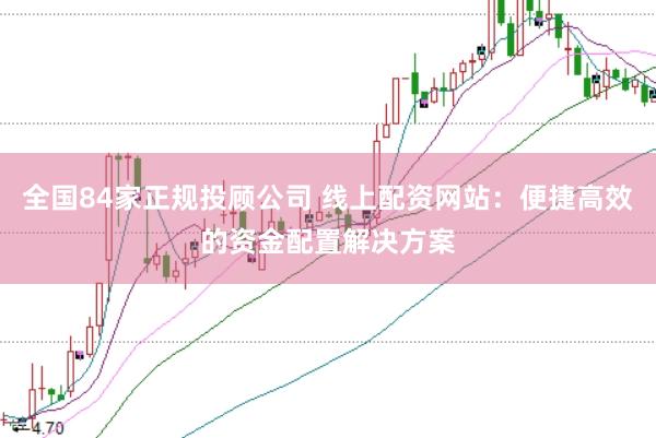 全国84家正规投顾公司 线上配资网站：便捷高效的资金配置解决方案
