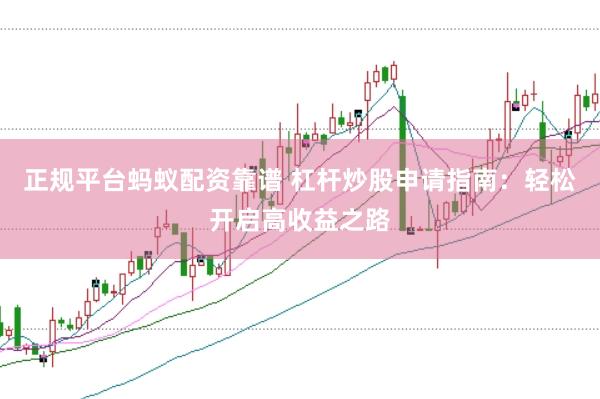 正规平台蚂蚁配资靠谱 杠杆炒股申请指南：轻松开启高收益之路