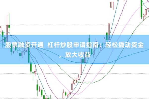 股票融资开通  杠杆炒股申请指南：轻松撬动资金，放大收益