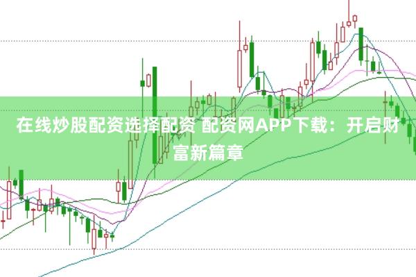 在线炒股配资选择配资 配资网APP下载：开启财富新篇章