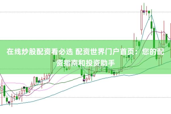 在线炒股配资看必选 配资世界门户首页：您的配资指南和投资助手