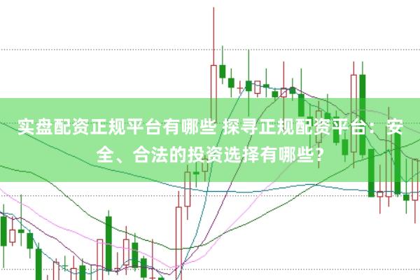 实盘配资正规平台有哪些 探寻正规配资平台：安全、合法的投资选择有哪些？