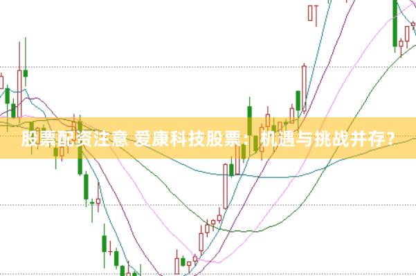 股票配资注意 爱康科技股票：机遇与挑战并存？