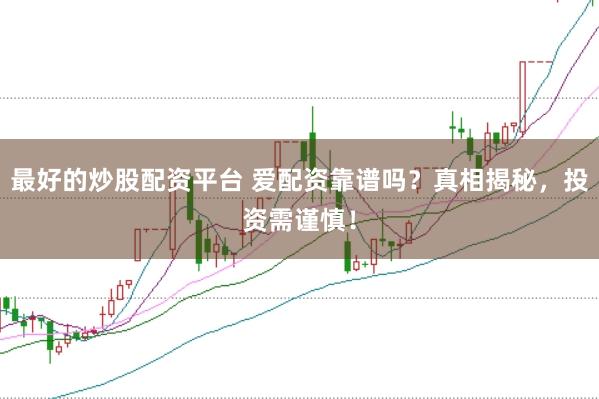 最好的炒股配资平台 爱配资靠谱吗？真相揭秘，投资需谨慎！