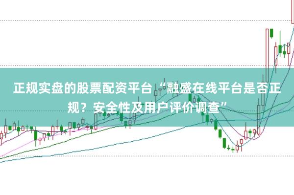 正规实盘的股票配资平台 “融盛在线平台是否正规？安全性及用户评价调查”