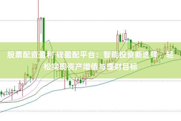 股票配资盈利 钱盈配平台：智能投资新选择，轻松实现资产增值与理财目标