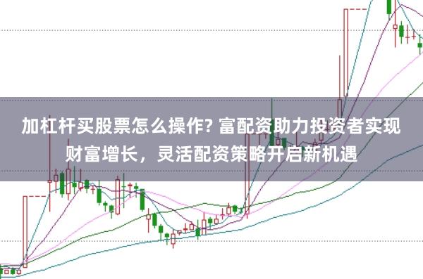 加杠杆买股票怎么操作? 富配资助力投资者实现财富增长，灵活配资策略开启新机遇