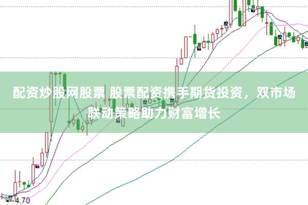 配资炒股网股票 股票配资携手期货投资，双市场联动策略助力财富增长