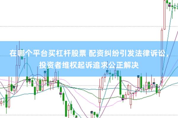 在哪个平台买杠杆股票 配资纠纷引发法律诉讼，投资者维权起诉追求公正解决