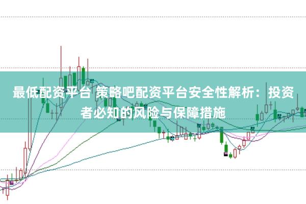 最低配资平台 策略吧配资平台安全性解析：投资者必知的风险与保障措施