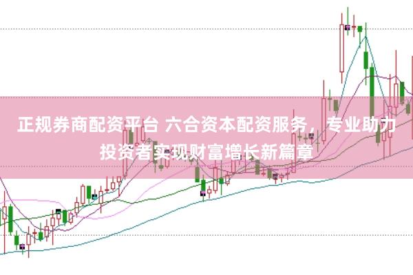 正规券商配资平台 六合资本配资服务，专业助力投资者实现财富增长新篇章