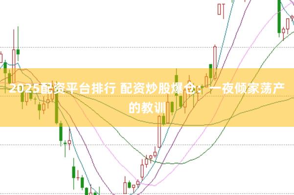 2025配资平台排行 配资炒股爆仓：一夜倾家荡产的教训