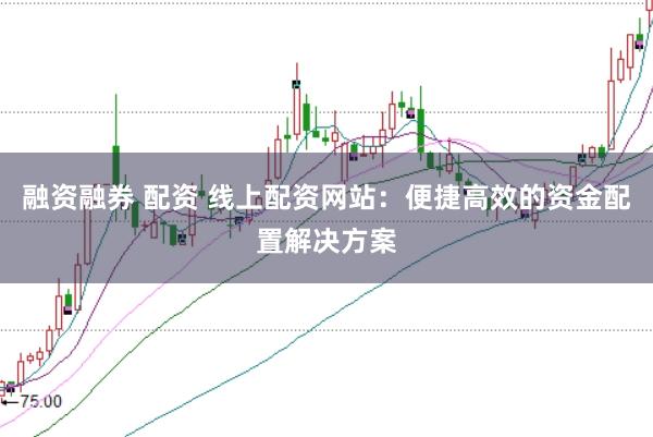 融资融券 配资 线上配资网站：便捷高效的资金配置解决方案