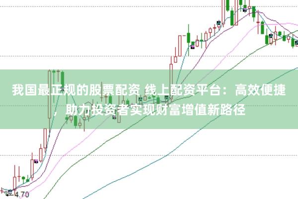我国最正规的股票配资 线上配资平台：高效便捷，助力投资者实现财富增值新路径