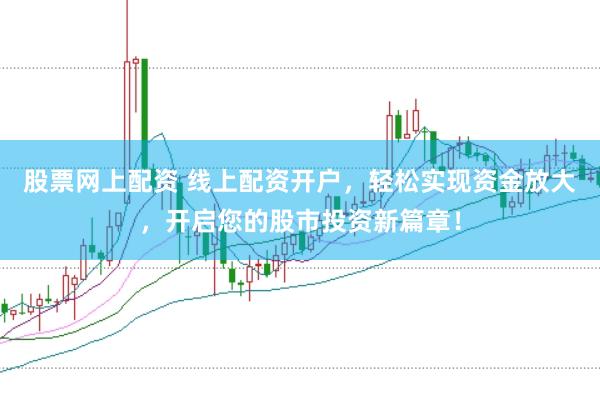 股票网上配资 线上配资开户，轻松实现资金放大，开启您的股市投资新篇章！