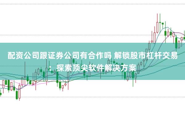 配资公司跟证券公司有合作吗 解锁股市杠杆交易：探索顶尖软件解决方案