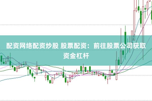 配资网络配资炒股 股票配资：前往股票公司获取资金杠杆