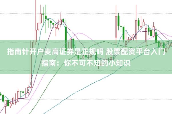 指南针开户麦高证券是正规吗 股票配资平台入门指南：你不可不知的小知识