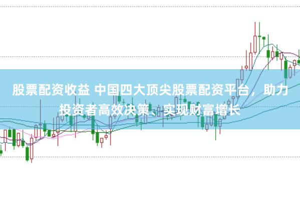 股票配资收益 中国四大顶尖股票配资平台，助力投资者高效决策、实现财富增长