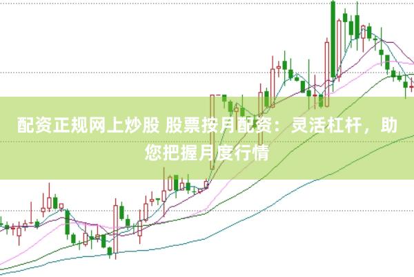 配资正规网上炒股 股票按月配资：灵活杠杆，助您把握月度行情