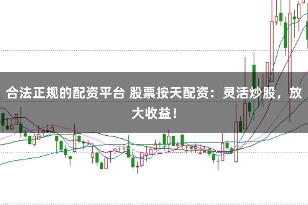 合法正规的配资平台 股票按天配资：灵活炒股，放大收益！