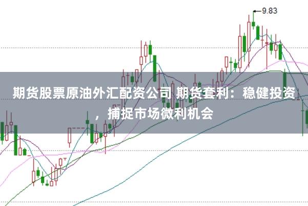 期货股票原油外汇配资公司 期货套利：稳健投资，捕捉市场微利机会